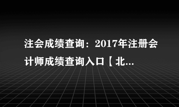 注会成绩查询：2017年注册会计师成绩查询入口【北京地区】