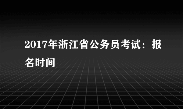 2017年浙江省公务员考试：报名时间