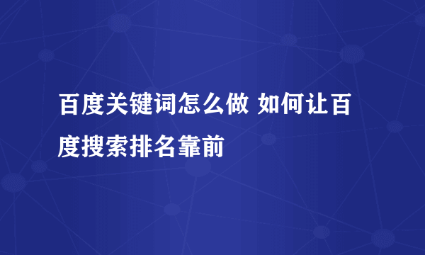 百度关键词怎么做 如何让百度搜索排名靠前