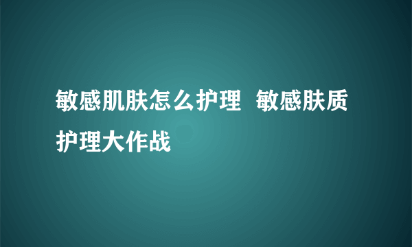 敏感肌肤怎么护理  敏感肤质护理大作战