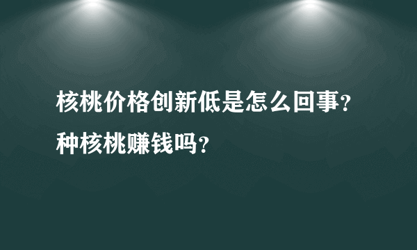 核桃价格创新低是怎么回事？种核桃赚钱吗？