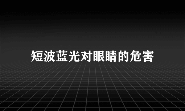 短波蓝光对眼睛的危害