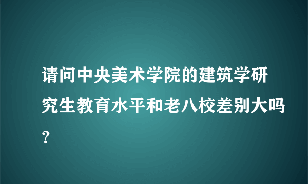 请问中央美术学院的建筑学研究生教育水平和老八校差别大吗？