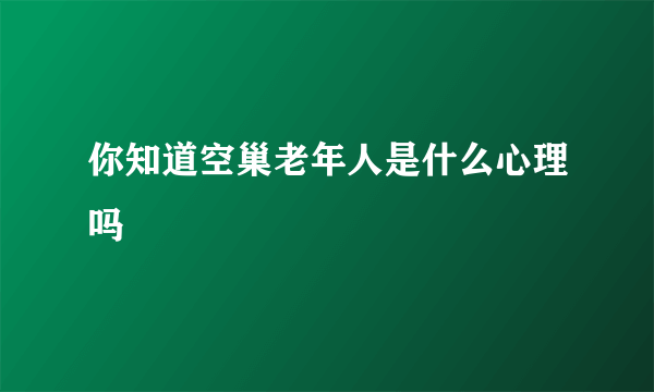 你知道空巢老年人是什么心理吗