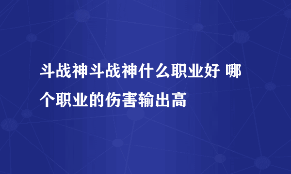 斗战神斗战神什么职业好 哪个职业的伤害输出高