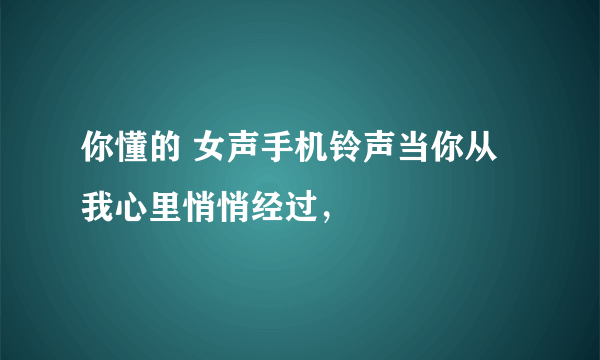 你懂的 女声手机铃声当你从我心里悄悄经过，