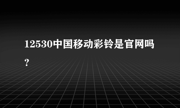 12530中国移动彩铃是官网吗？