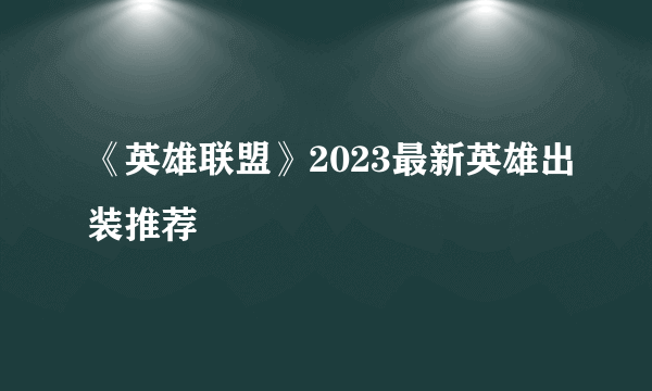 《英雄联盟》2023最新英雄出装推荐