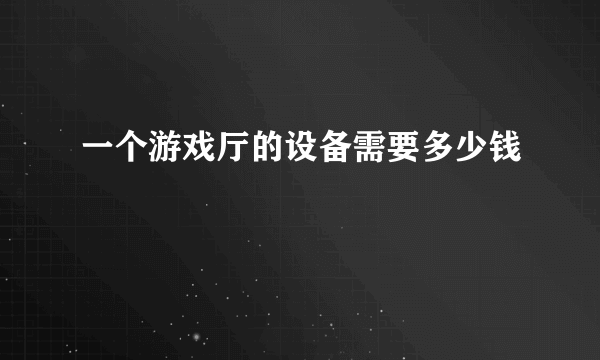 一个游戏厅的设备需要多少钱