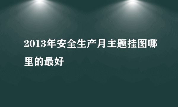 2013年安全生产月主题挂图哪里的最好