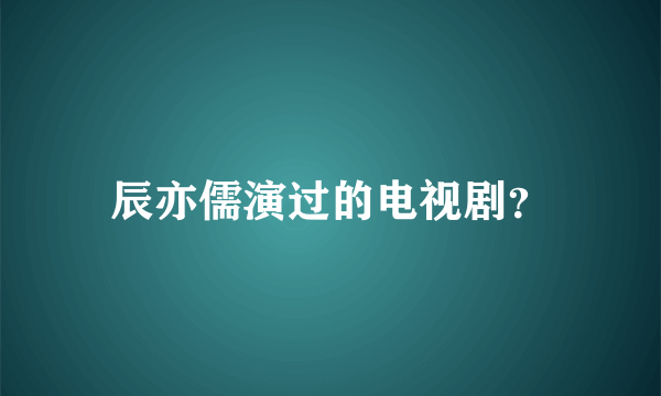 辰亦儒演过的电视剧？