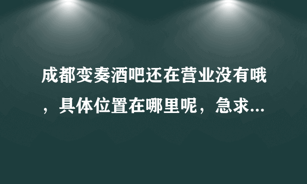 成都变奏酒吧还在营业没有哦，具体位置在哪里呢，急求哇～～～