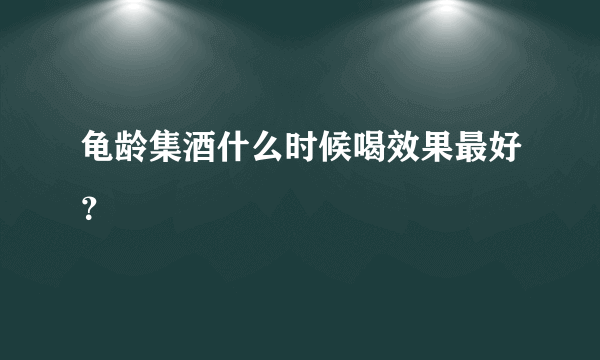 龟龄集酒什么时候喝效果最好？