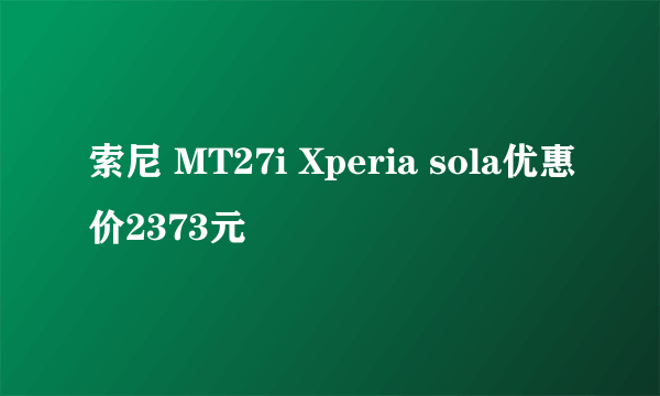 索尼 MT27i Xperia sola优惠价2373元