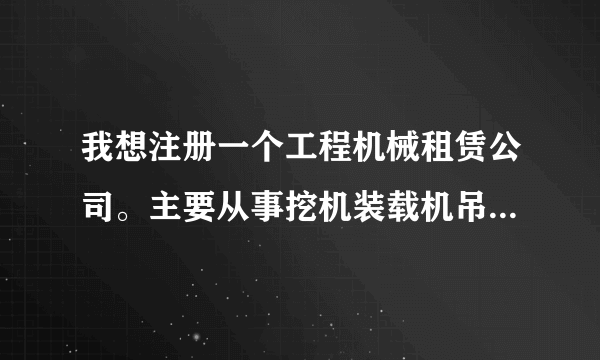 我想注册一个工程机械租赁公司。主要从事挖机装载机吊车等一系相关的工程机械，该怎样填写经营范围