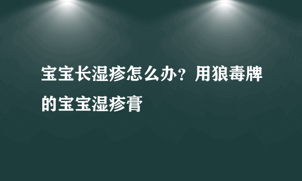 宝宝长湿疹怎么办？用狼毒牌的宝宝湿疹膏