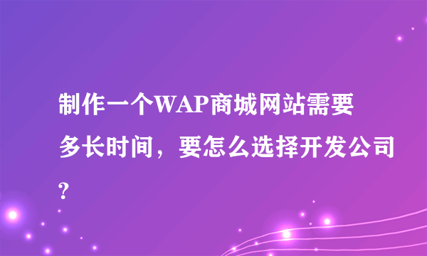 制作一个WAP商城网站需要多长时间，要怎么选择开发公司？