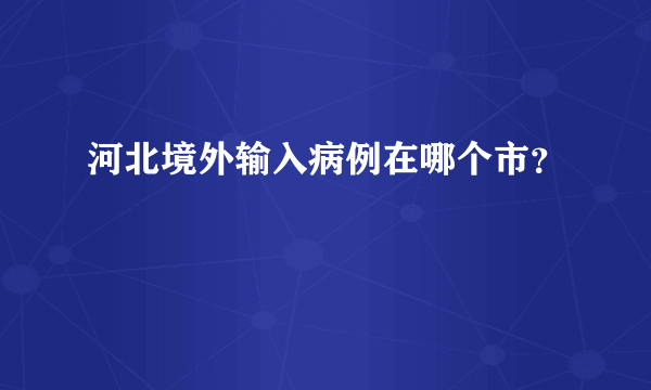 河北境外输入病例在哪个市？