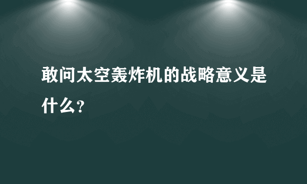 敢问太空轰炸机的战略意义是什么？