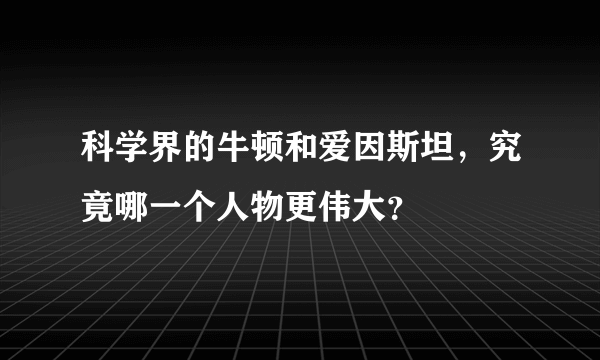 科学界的牛顿和爱因斯坦，究竟哪一个人物更伟大？