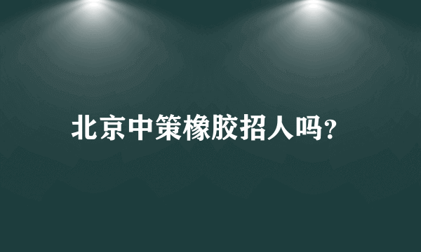 北京中策橡胶招人吗？