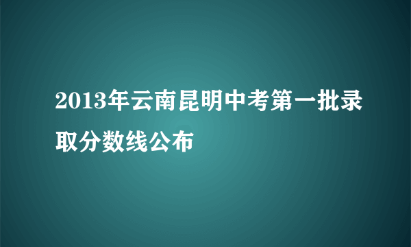 2013年云南昆明中考第一批录取分数线公布