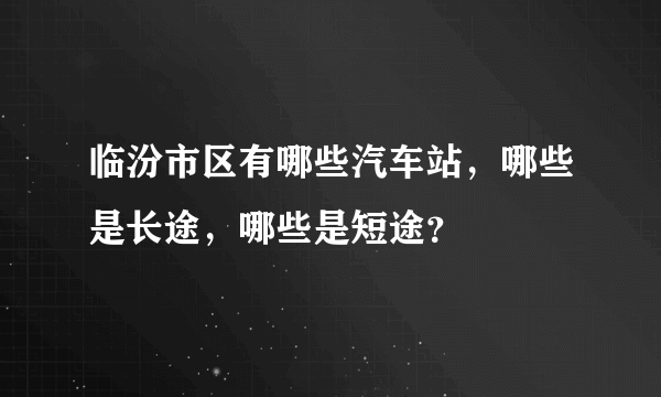 临汾市区有哪些汽车站，哪些是长途，哪些是短途？