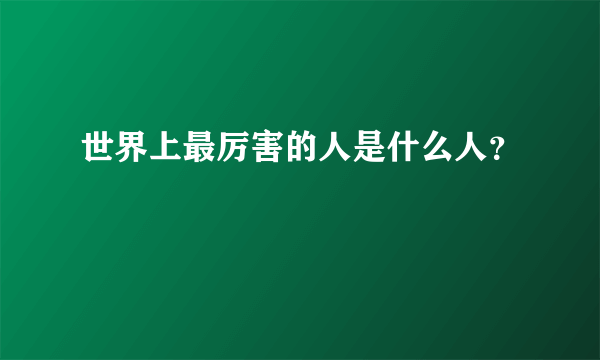 世界上最厉害的人是什么人？