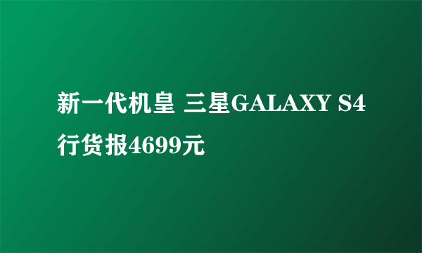 新一代机皇 三星GALAXY S4行货报4699元