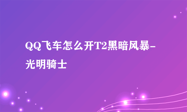 QQ飞车怎么开T2黑暗风暴-光明骑士