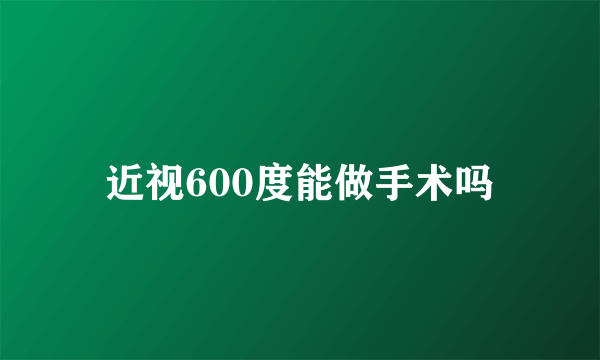 近视600度能做手术吗