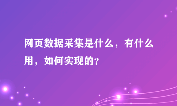 网页数据采集是什么，有什么用，如何实现的？