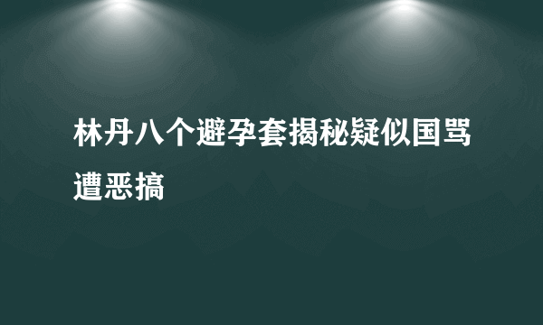 林丹八个避孕套揭秘疑似国骂遭恶搞