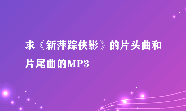 求《新萍踪侠影》的片头曲和片尾曲的MP3