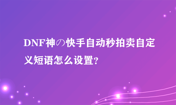 DNF神の快手自动秒拍卖自定义短语怎么设置？