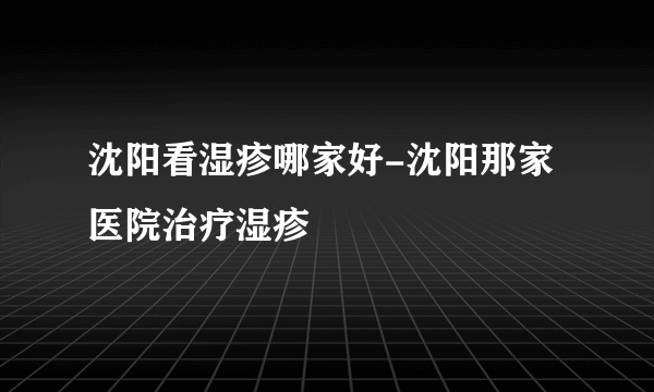 沈阳看湿疹哪家好-沈阳那家医院治疗湿疹