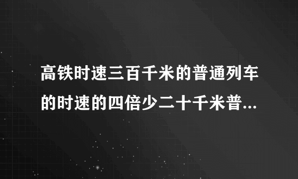 高铁时速三百千米的普通列车的时速的四倍少二十千米普通列车时速是多少千米