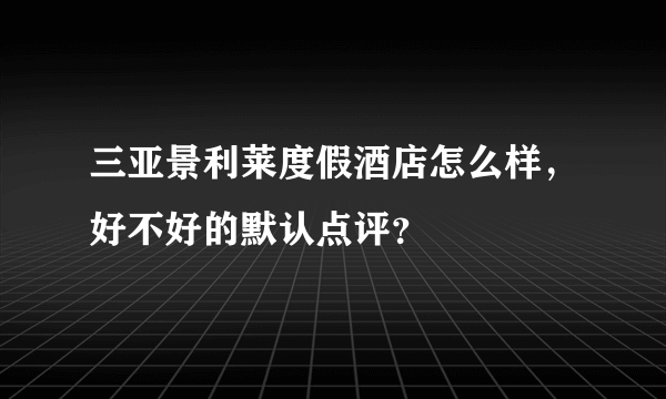 三亚景利莱度假酒店怎么样，好不好的默认点评？