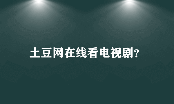 土豆网在线看电视剧？