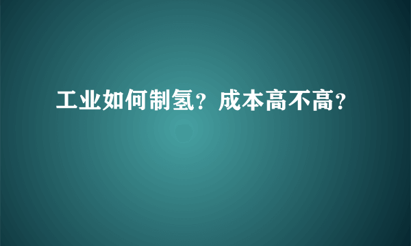 工业如何制氢？成本高不高？