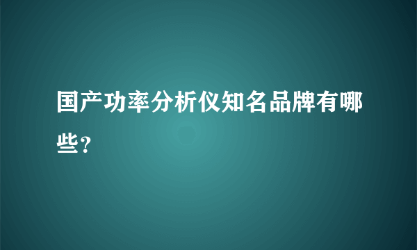 国产功率分析仪知名品牌有哪些？