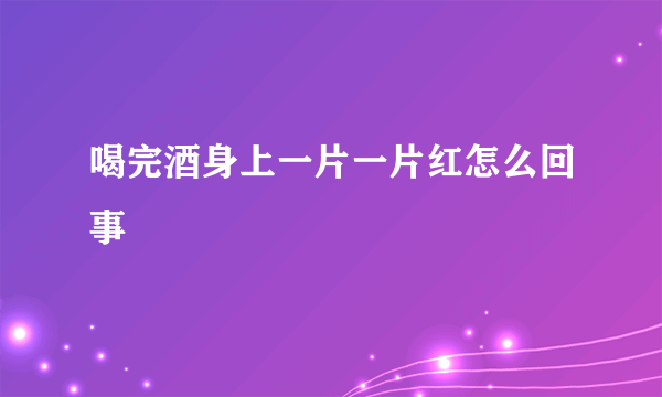 喝完酒身上一片一片红怎么回事