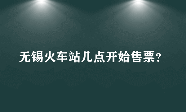 无锡火车站几点开始售票？