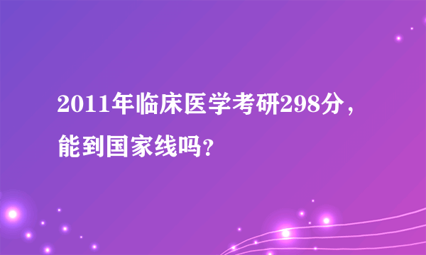 2011年临床医学考研298分，能到国家线吗？