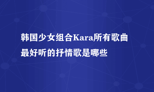 韩国少女组合Kara所有歌曲最好听的抒情歌是哪些