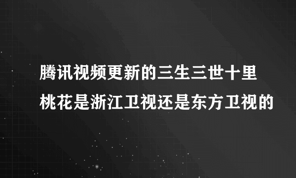 腾讯视频更新的三生三世十里桃花是浙江卫视还是东方卫视的