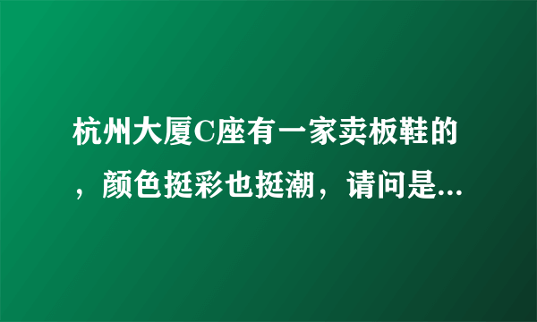 杭州大厦C座有一家卖板鞋的，颜色挺彩也挺潮，请问是什么牌子的?