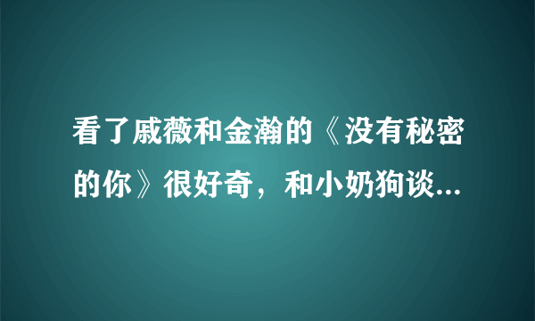 看了戚薇和金瀚的《没有秘密的你》很好奇，和小奶狗谈恋爱什么感觉？