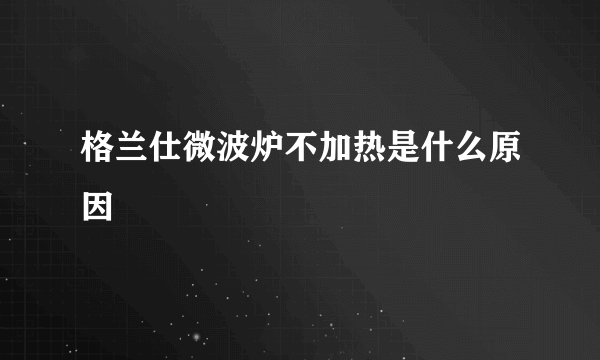 格兰仕微波炉不加热是什么原因