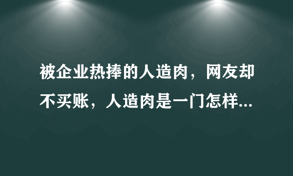 被企业热捧的人造肉，网友却不买账，人造肉是一门怎样的生意呢？